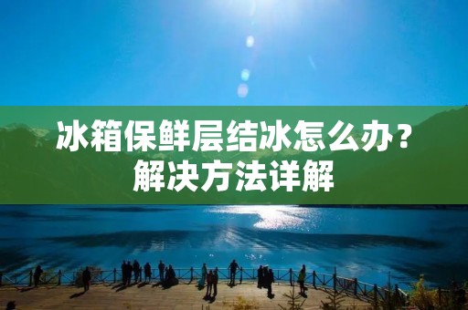 冰箱保鲜层结冰怎么办？解决方法详解