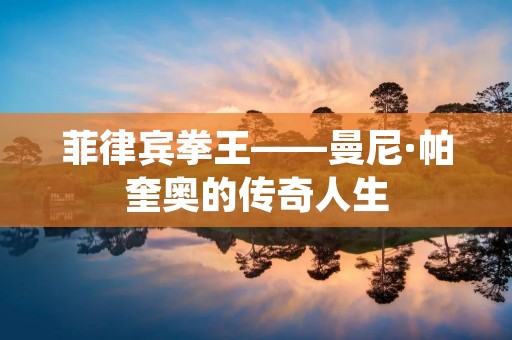 菲律宾拳王——曼尼·帕奎奥的传奇人生 菲律宾拳王——曼尼·帕奎奥的传奇人生