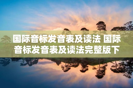 国际音标发音表及读法 国际音标发音表及读法完整版下载百度网盘