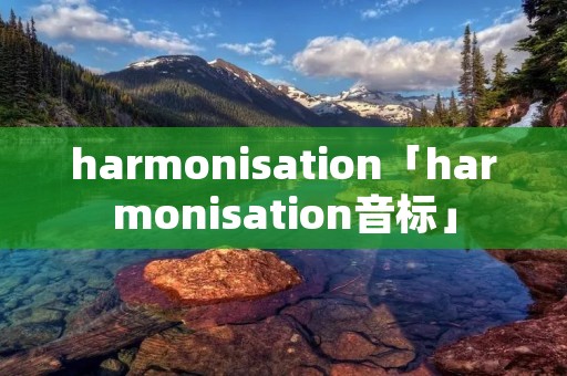 harmonisation「harmonisation音标」