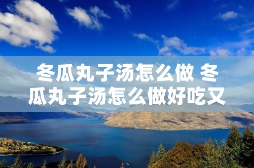冬瓜丸子汤怎么做 冬瓜丸子汤怎么做好吃又简单