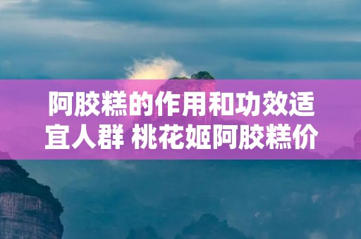 阿胶糕的作用和功效适宜人群 桃花姬阿胶糕价格一盒有多少钱