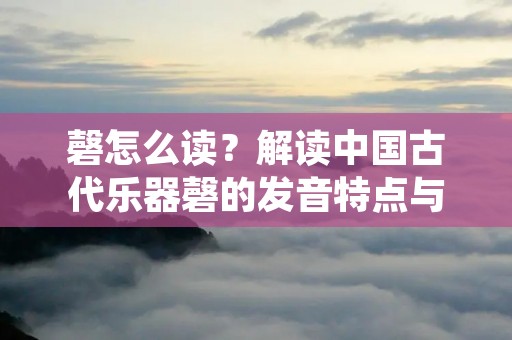 磬怎么读?解读中国古代乐器磬的发音特点与演奏技巧