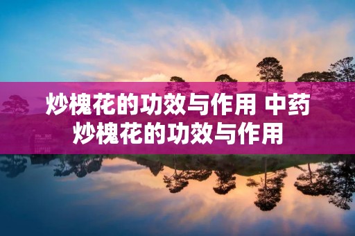 炒槐花的功效与作用 中药炒槐花的功效与作用