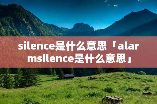 silence是什么意思「alarmsilence是什么意思」 silence是什么意思「alarmsilence是什么意思」