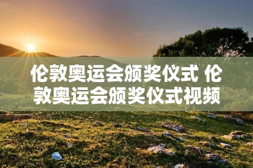 伦敦奥运会颁奖仪式 伦敦奥运会颁奖仪式视频 伦敦奥运会颁奖仪式 伦敦奥运会颁奖仪式视频