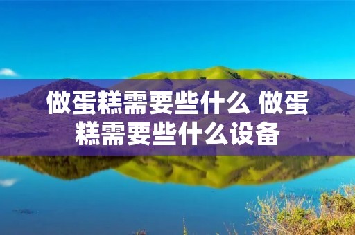 做蛋糕需要些什么 做蛋糕需要些什么设备