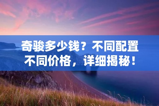 奇骏多少钱?不同配置不同价格,详细揭秘! 奇骏多少钱?不同配置不同价格,详细揭秘!