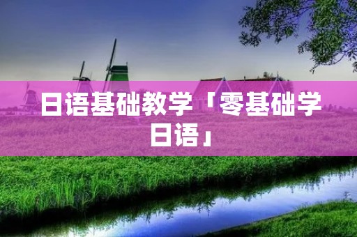 日语基础教学「零基础学日语」 日语基础教学「零基础学日语」