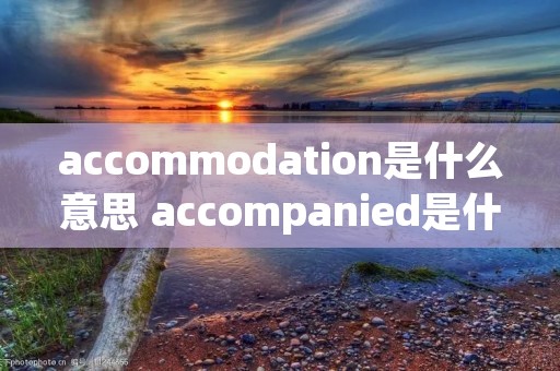 accommodation是什么意思 accompanied是什么意思啊