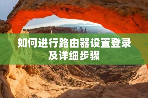 如何进行路由器设置登录及详细步骤