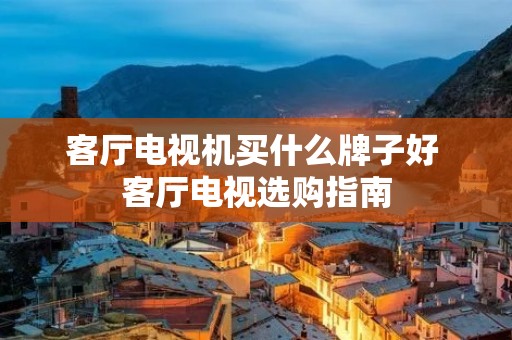 客厅电视机买什么牌子好 客厅电视选购指南