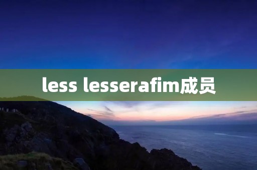 less lesserafim成员 less lesserafim成员