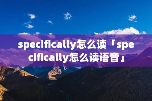 specifically怎么读「specifically怎么读语音」