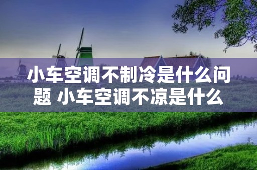 小车空调不制冷是什么问题 小车空调不凉是什么问题