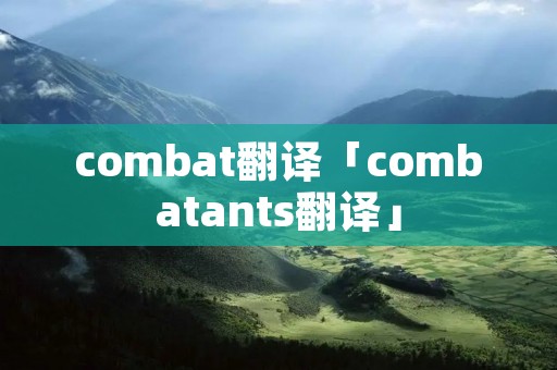 combat翻译「combatants翻译」