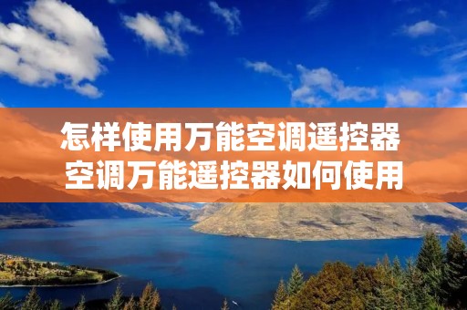 怎样使用万能空调遥控器 空调万能遥控器如何使用