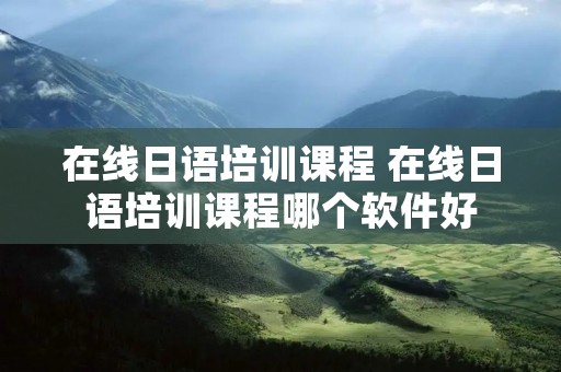 在线日语培训课程 在线日语培训课程哪个软件好