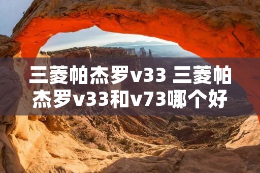 三菱帕杰罗v33 三菱帕杰罗v33和v73哪个好