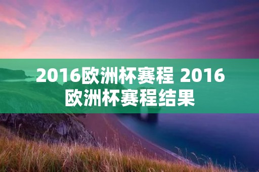 2016欧洲杯赛程 2016欧洲杯赛程结果