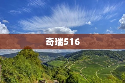 奇瑞516:开启豪华家庭座驾新时代 奇瑞516:开启豪华家庭座驾新时代