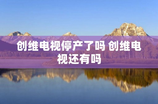 创维电视停产了吗 创维电视还有吗