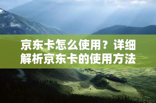 京东卡怎么使用?详细解析京东卡的使用方法及注意事项
