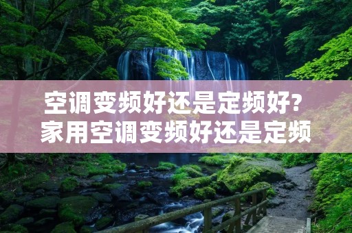 空调变频好还是定频好? 家用空调变频好还是定频好