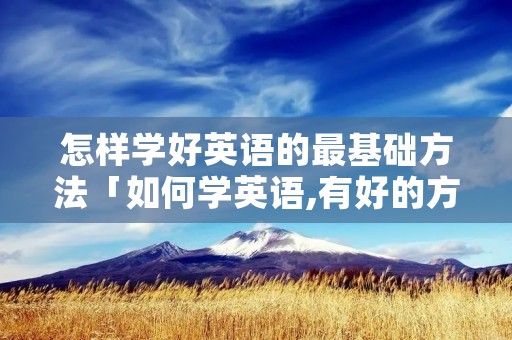 怎样学好英语的最基础方法「如何学英语,有好的方法吗零基础」 怎样学好英语的最基础方法「如何学英语,有好的方法吗零基础」
