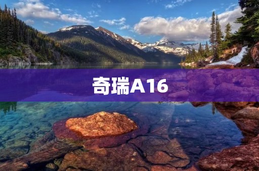奇瑞A16：豪华品质与卓越性能的完美结合