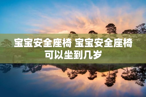 宝宝安全座椅 宝宝安全座椅可以坐到几岁 宝宝安全座椅 宝宝安全座椅可以坐到几岁