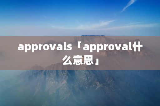 approvals「approval什么意思」 approvals「approval什么意思」