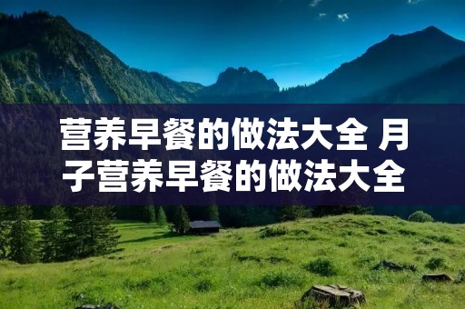 营养早餐的做法大全 月子营养早餐的做法大全