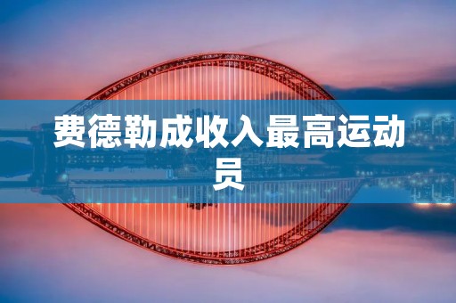 费德勒成收入最高运动员：探寻他的成功之道