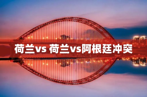 荷兰vs 荷兰vs阿根廷冲突