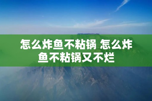 怎么炸鱼不粘锅 怎么炸鱼不粘锅又不烂 怎么炸鱼不粘锅 怎么炸鱼不粘锅又不烂