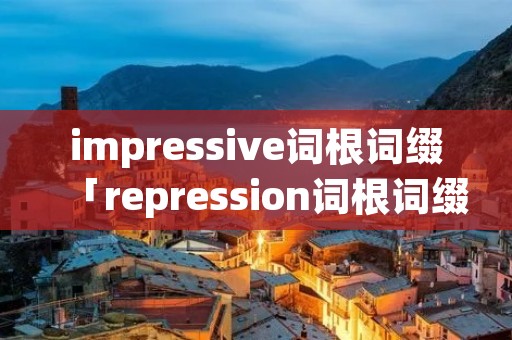 impressive词根词缀「repression词根词缀」