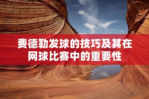 费德勒发球的技巧及其在网球比赛中的重要性 费德勒发球的技巧及其在网球比赛中的重要性