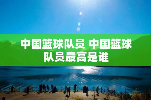 中国篮球队员 中国篮球队员最高是谁