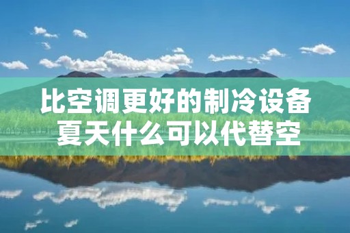 比空调更好的制冷设备 夏天什么可以代替空调 比空调更好的制冷设备 夏天什么可以代替空调