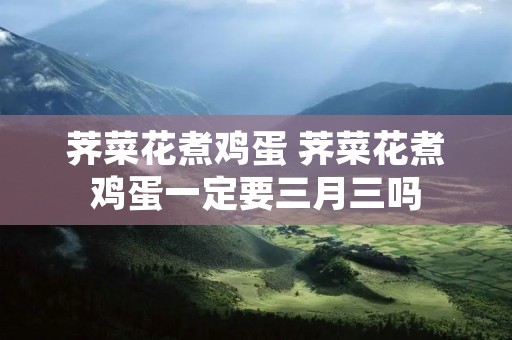 荠菜花煮鸡蛋 荠菜花煮鸡蛋一定要三月三吗
