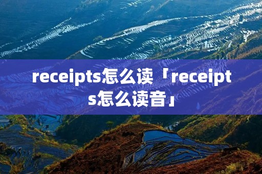 receipts怎么读「receipts怎么读音」 receipts怎么读「receipts怎么读音」