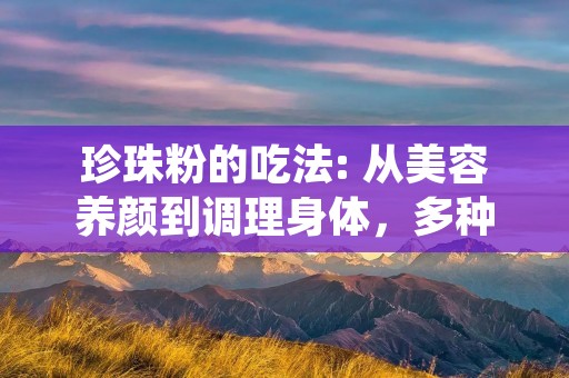 珍珠粉的吃法: 从美容养颜到调理身体,多种方式让你尽情享受