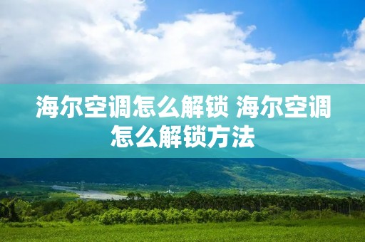 海尔空调怎么解锁 海尔空调怎么解锁方法 海尔空调怎么解锁 海尔空调怎么解锁方法