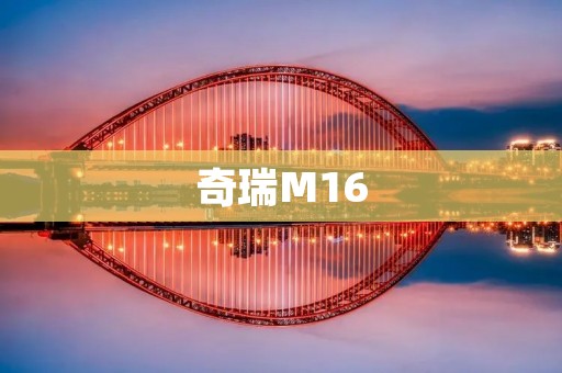 奇瑞M16:引领豪华轿车新潮流 奇瑞M16:引领豪华轿车新潮流