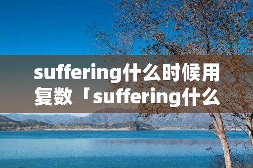 suffering什么时候用复数「suffering什么时候加s」