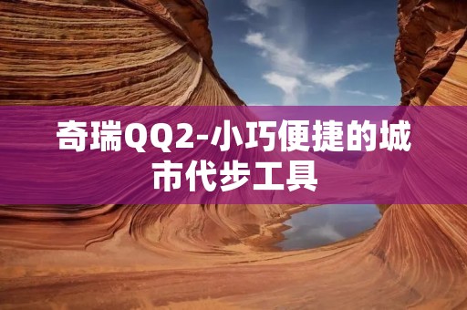 奇瑞QQ2-小巧便捷的城市代步工具