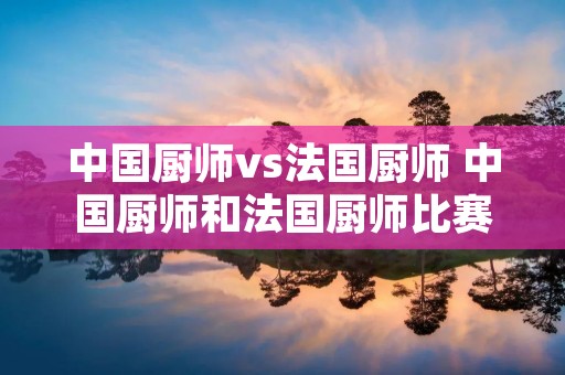 中国厨师vs法国厨师 中国厨师和法国厨师比赛的节目