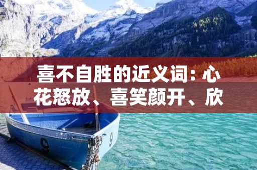 喜不自胜的近义词: 心花怒放、喜笑颜开、欣喜若狂、乐不可支、喜出望外、喜从天降、乐不自禁