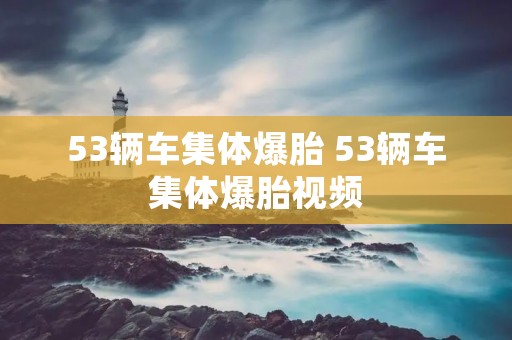 53辆车集体爆胎 53辆车集体爆胎视频 53辆车集体爆胎 53辆车集体爆胎视频
